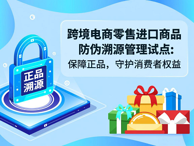 跨境电商零售进口商品防伪溯源管理试点：保障正品，守护消费者权益